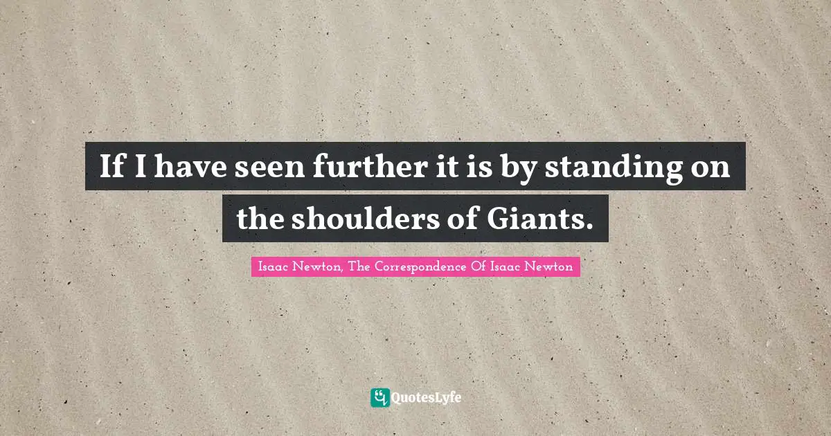 If I have seen further it is by standing on the shoulders of Giants.