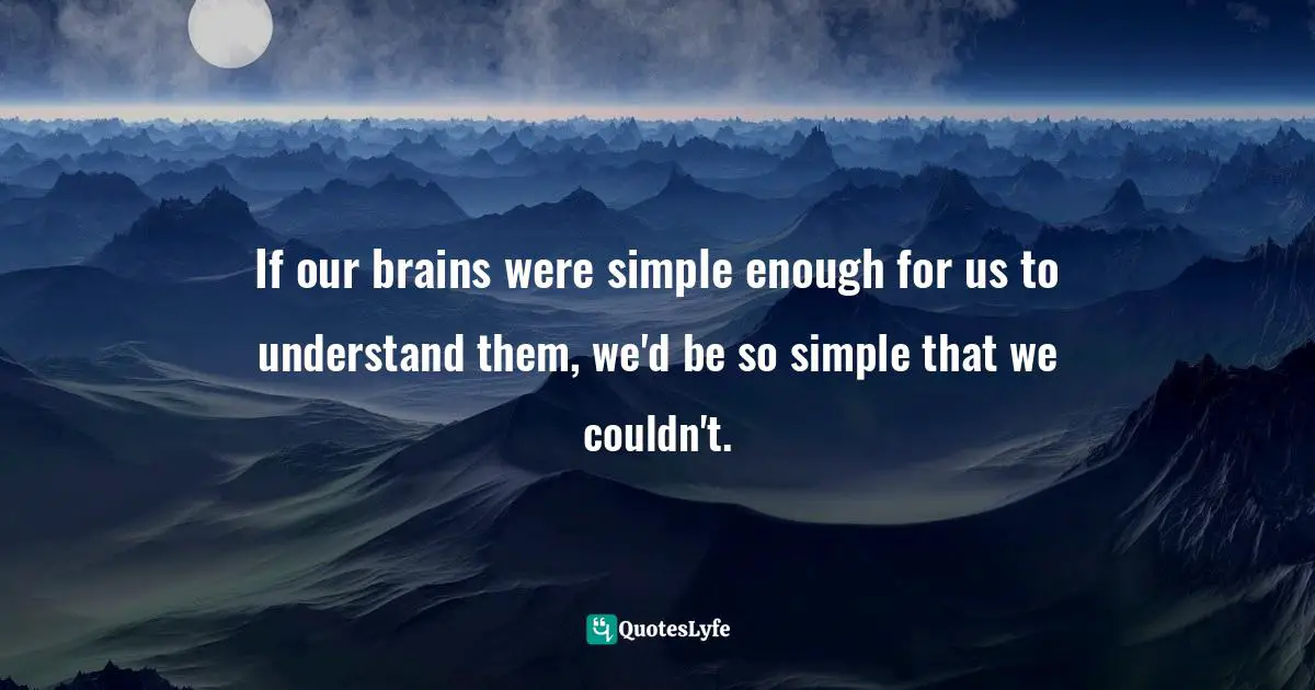 Complexity Quotes: "If our brains were simple enough for us to understand them, we'd be so simple that we couldn't."