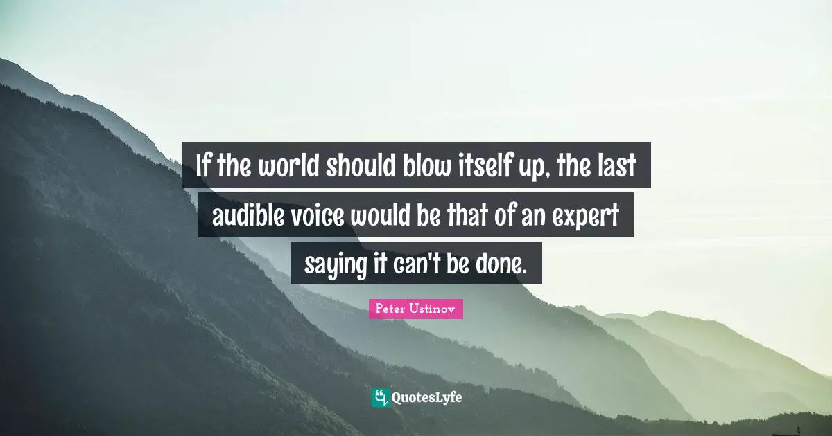 If the world should blow itself up, the last audible voice would be that of an expert saying it can't be done.