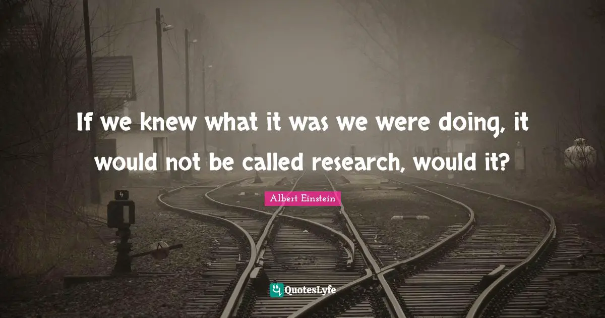 If we knew what it was we were doing, it would not be called research, would it?