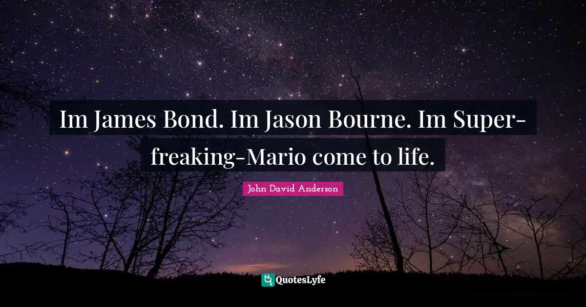 Im James Bond. Im Jason Bourne. Im Super-freaking-Mario come to life.