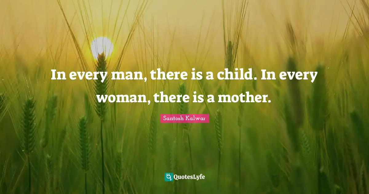 In every man, there is a child. In every woman, there is a mother.