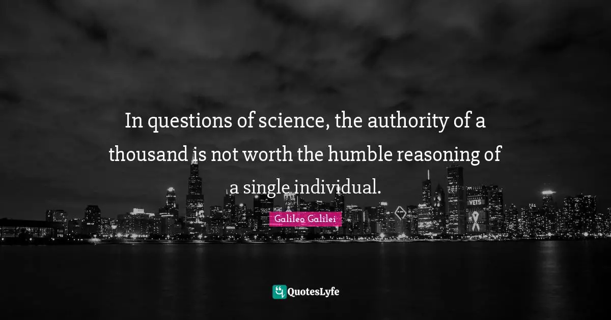 Galileo Galilei Quotes: "In questions of science, the authority of a thousand is not worth the humble reasoning of a single individual."