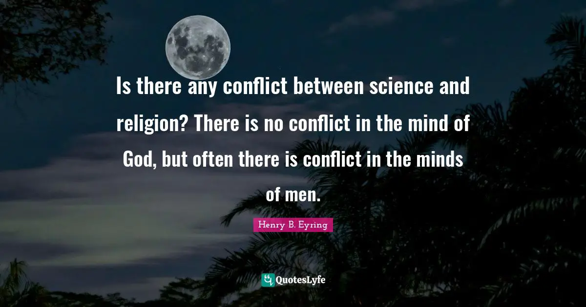 Is there any conflict between science and religion? There is no conflict in the mind of God, but often there is conflict in the minds of men.