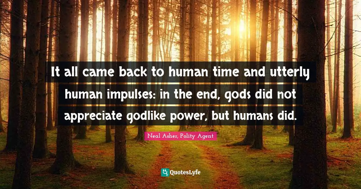 It all came back to human time and utterly human impulses: in the end, gods did not appreciate godlike power, but humans did.