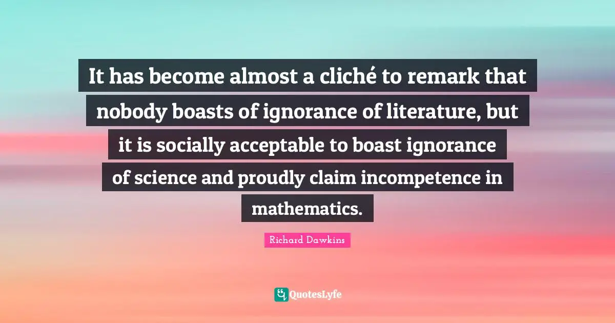 Richard Dawkins Quotes: "It has become almost a cliché to remark that nobody boasts of ignorance of literature, but it is socially acceptable to boast ignorance of science and proudly claim incompetence in mathematics."