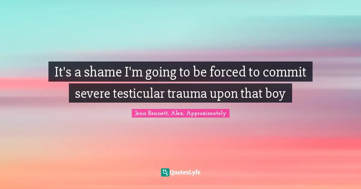 It's a shame I'm going to be forced to commit severe testicular trauma upon that boy