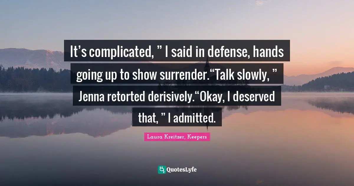 Timeless Series Quotes: "It’s complicated, ” I said in defense, hands going up to show surrender.“Talk slowly, ” Jenna retorted derisively.“Okay, I deserved that, ” I admitted."
