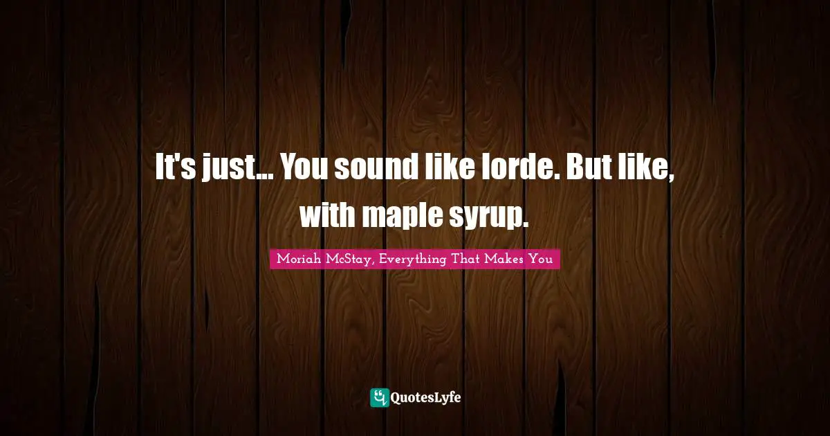 It's just... You sound like lorde. But like, with maple syrup.