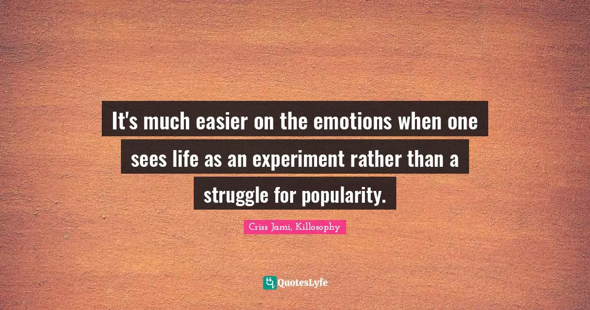 Experiment Quotes: "It's much easier on the emotions when one sees life as an experiment rather than a struggle for popularity."