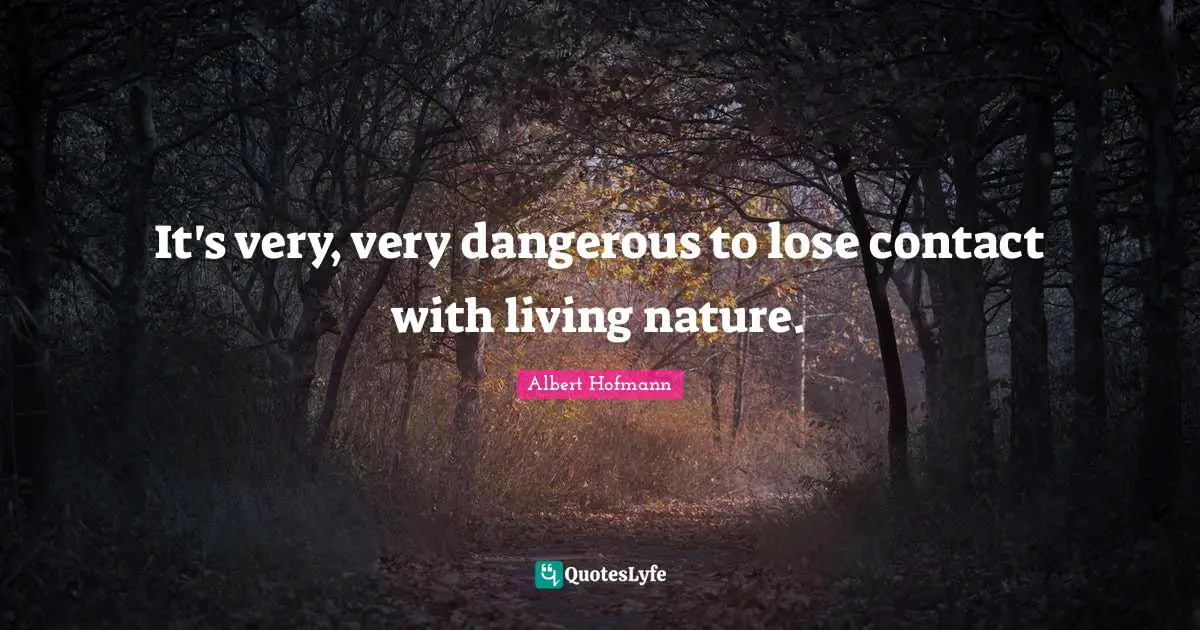 It's very, very dangerous to lose contact with living nature.