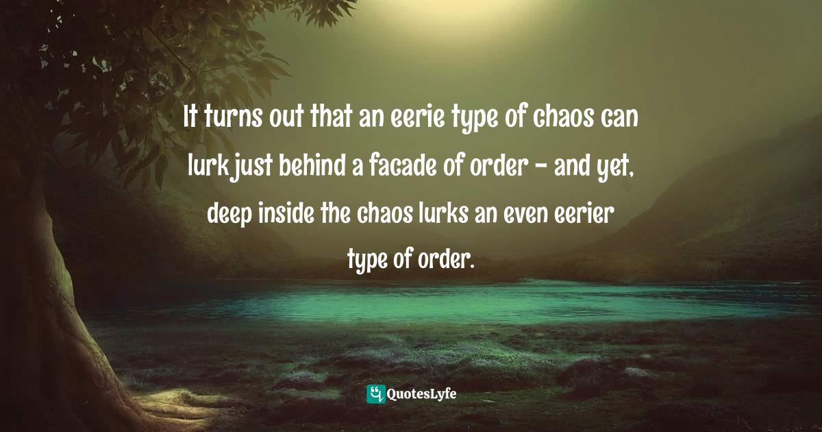 It turns out that an eerie type of chaos can lurk just behind a facade of order - and yet, deep inside the chaos lurks an even eerier type of order.