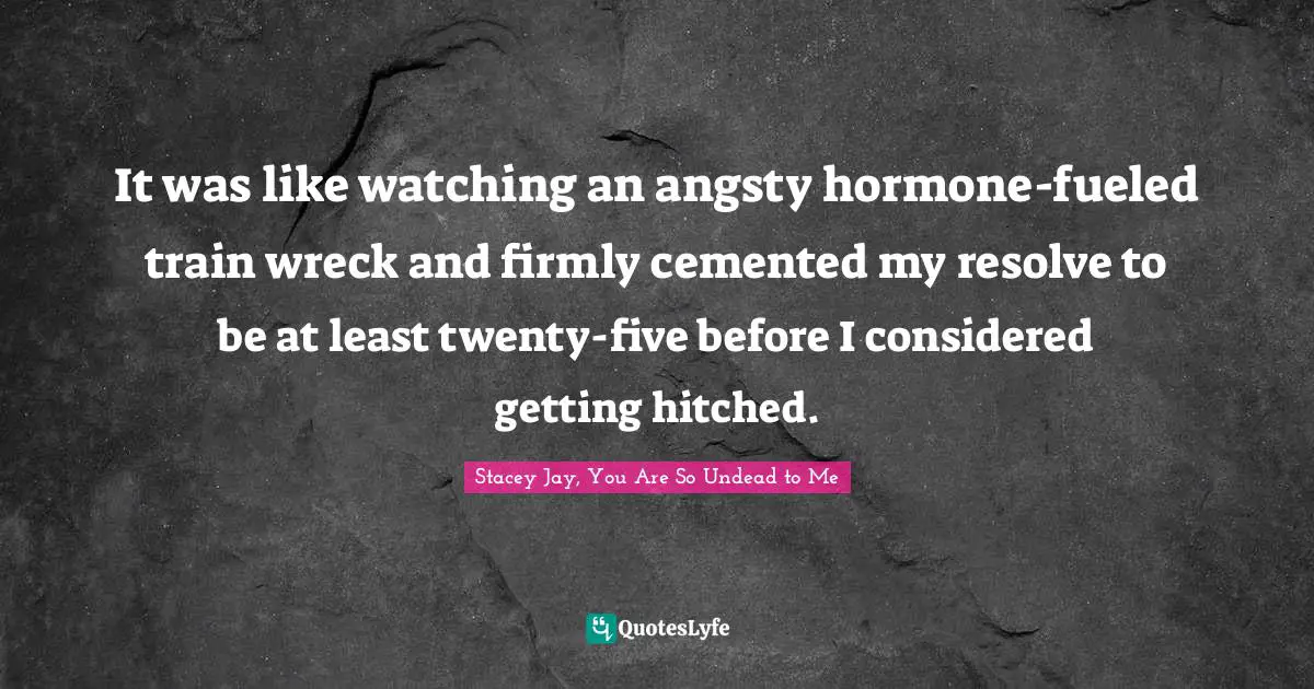 It was like watching an angsty hormone-fueled train wreck and firmly cemented my resolve to be at least twenty-five before I considered getting hitched.