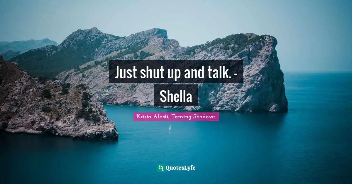 Just shut up and talk. - Shella