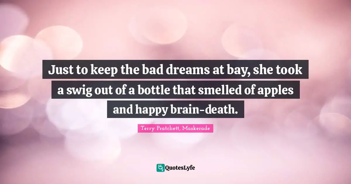 Just to keep the bad dreams at bay, she took a swig out of a bottle that smelled of apples and happy brain-death.