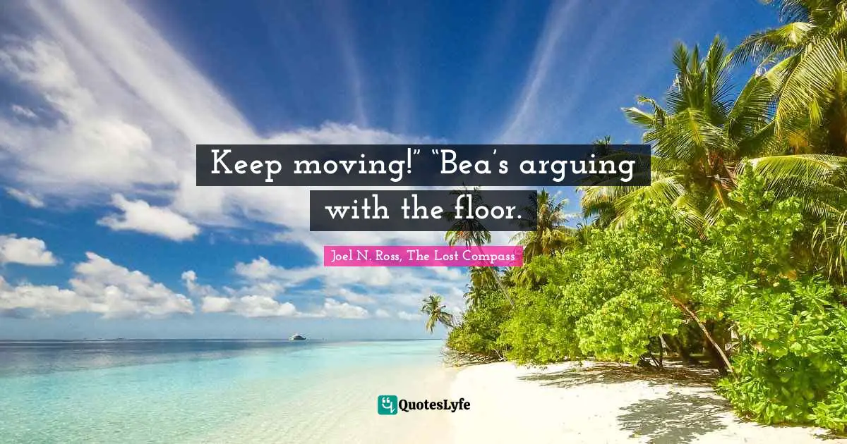 Keep moving!” “Bea’s arguing with the floor.