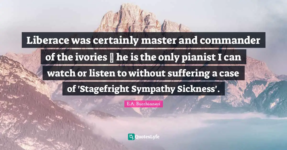 Master Quotes: "Liberace was certainly master and commander of the ivories ~ he is the only pianist I can watch or listen to without suffering a case of 'Stagefright Sympathy Sickness'."