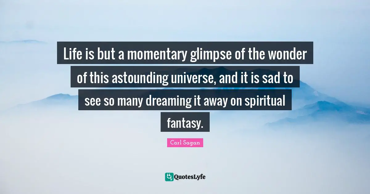 Life is but a momentary glimpse of the wonder of this astounding universe, and it is sad to see so many dreaming it away on spiritual fantasy.