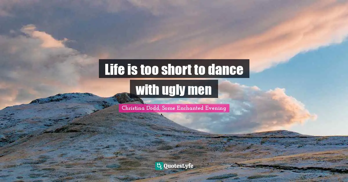 Life is too short to dance with ugly men