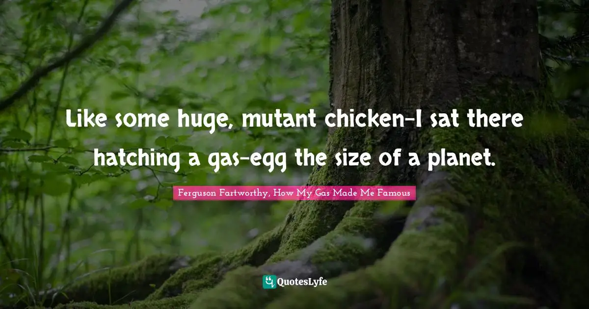 Like some huge, mutant chicken–I sat there hatching a gas-egg the size of a planet.