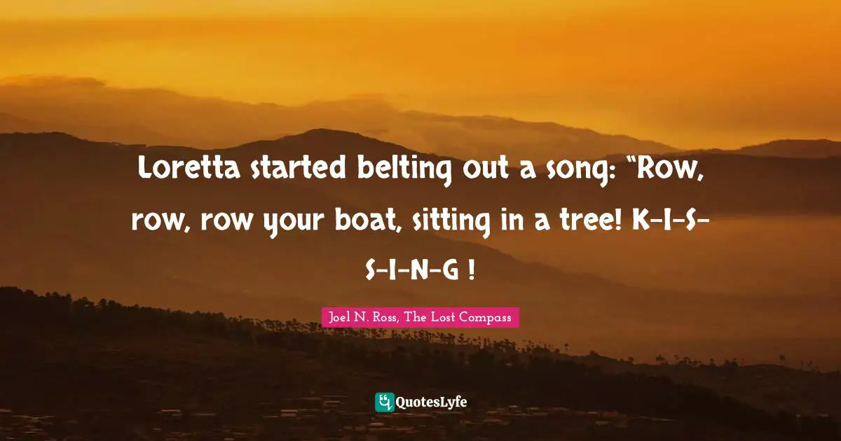 Loretta started belting out a song: “Row, row, row your boat, sitting in a tree! K-I-S-S-I-N-G !