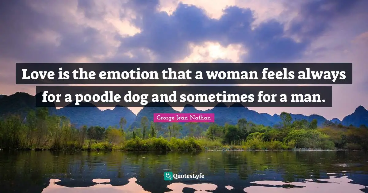 Love is the emotion that a woman feels always for a poodle dog and sometimes for a man.