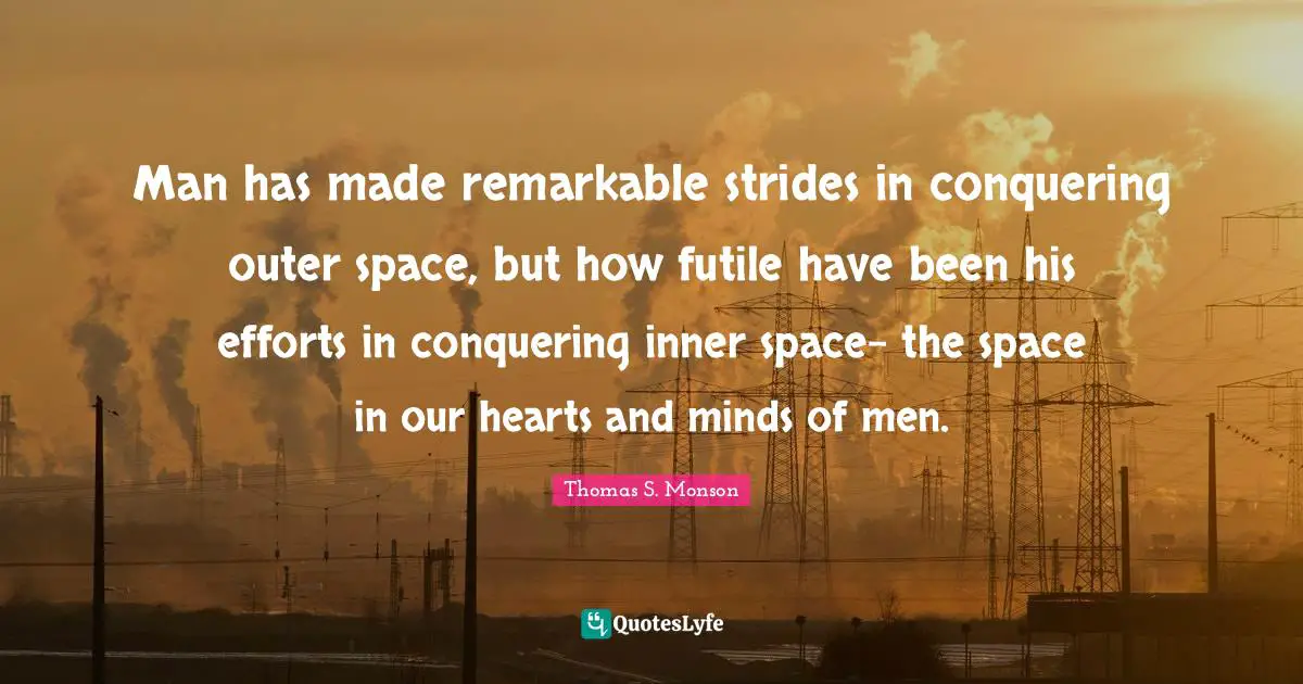 Man has made remarkable strides in conquering outer space, but how futile have been his efforts in conquering inner space- the space in our hearts and minds of men.