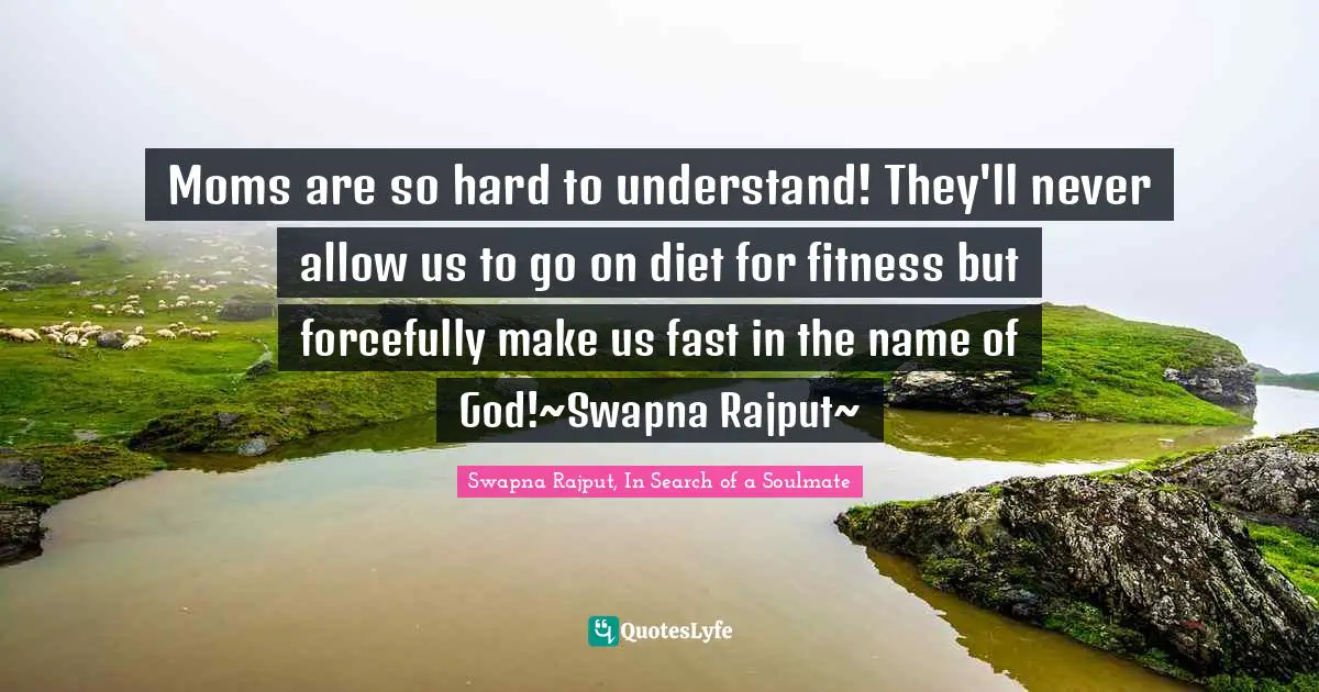 Swapna Rajput, In Search Of A Soulmate Quotes: "Moms are so hard to understand! They'll never allow us to go on diet for fitness but forcefully make us fast in the name of God!~Swapna Rajput~"