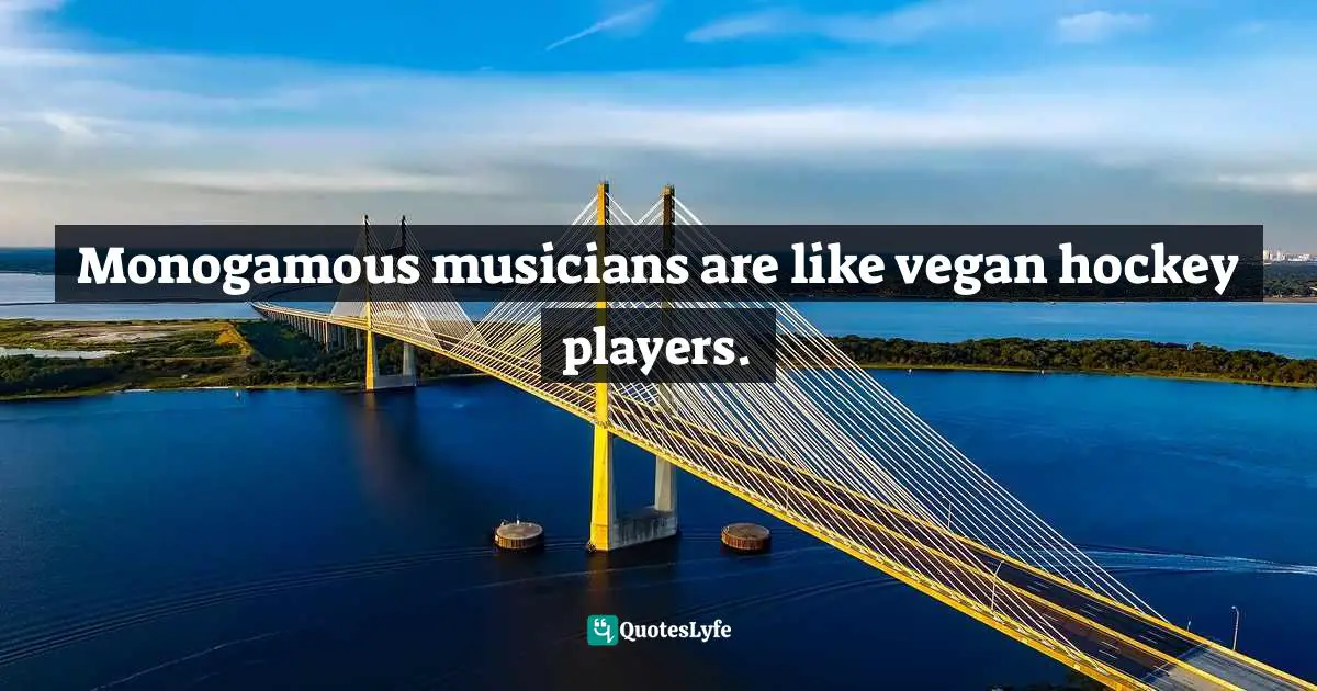 Monogamous musicians are like vegan hockey players.