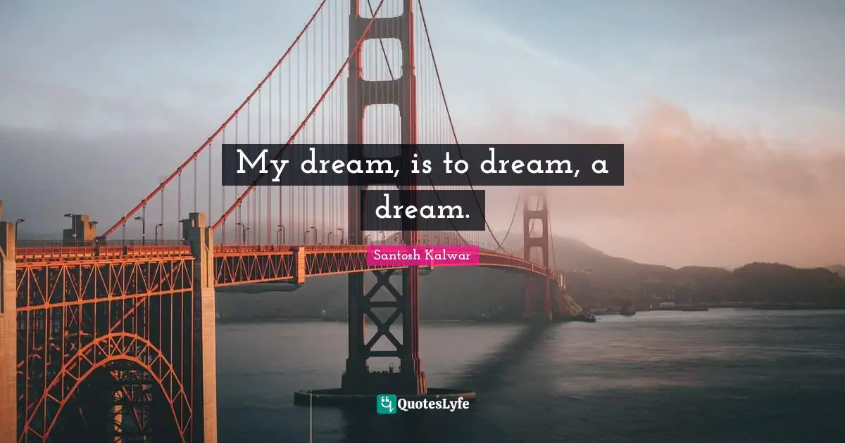 My dream, is to dream, a dream.