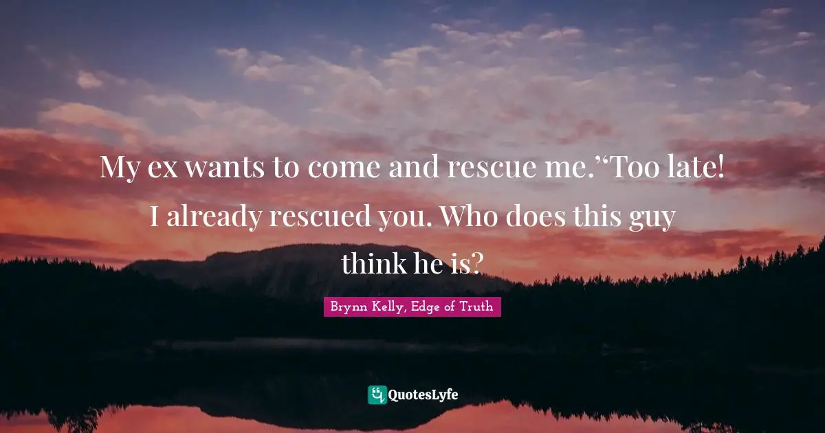 My ex wants to come and rescue me.’‘Too late! I already rescued you. Who does this guy think he is?