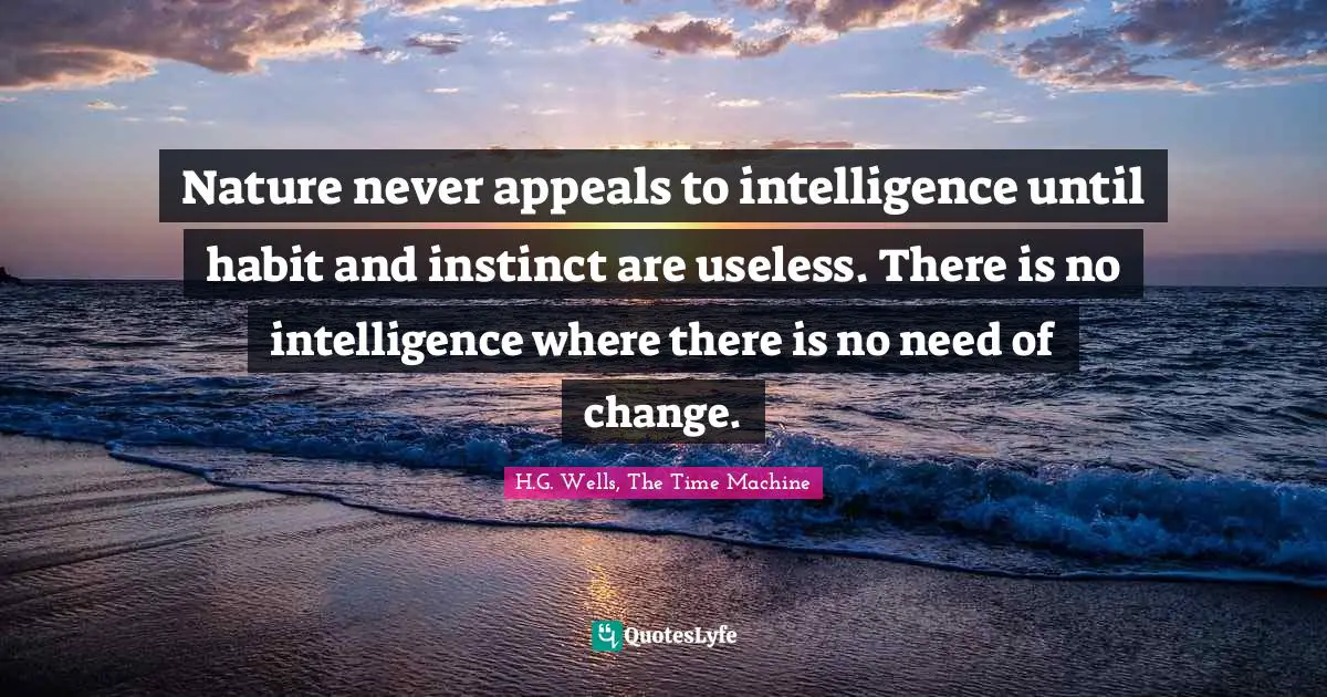 Nature never appeals to intelligence until habit and instinct are useless. There is no intelligence where there is no need of change.