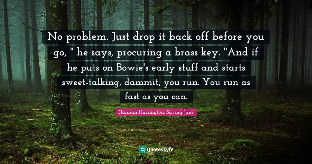 No problem. Just drop it back off before you go, " he says, procuring a brass key. "And if he puts on Bowie's early stuff and starts sweet-talking, dammit, you run. You run as fast as you can.