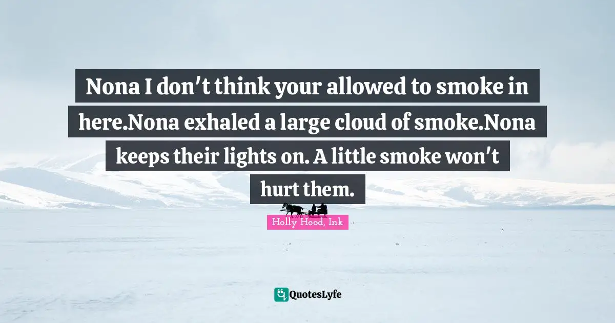 Nona I don't think your allowed to smoke in here.Nona exhaled a large cloud of smoke.Nona keeps their lights on. A little smoke won't hurt them.