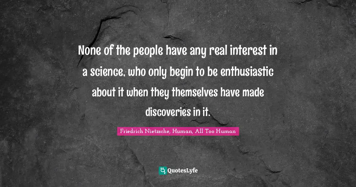 Friedrich Nietzsche, Human, All Too Human Quotes: None of the people have any real interest in a science, who only begin to be enthusiastic about it when they themselves have made discoveries in it.