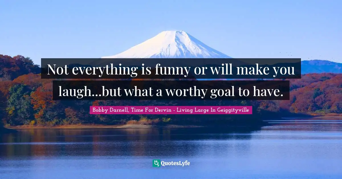 Not everything is funny or will make you laugh...but what a worthy goal to have.