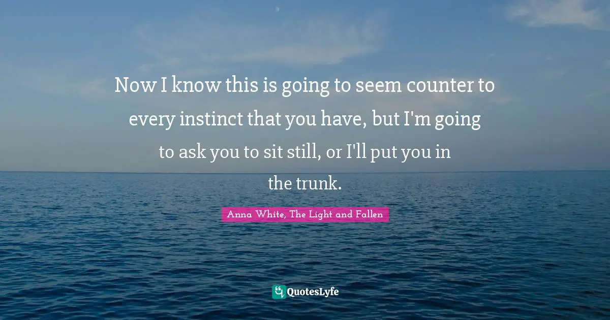 Now I know this is going to seem counter to every instinct that you have, but I'm going to ask you to sit still, or I'll put you in the trunk.