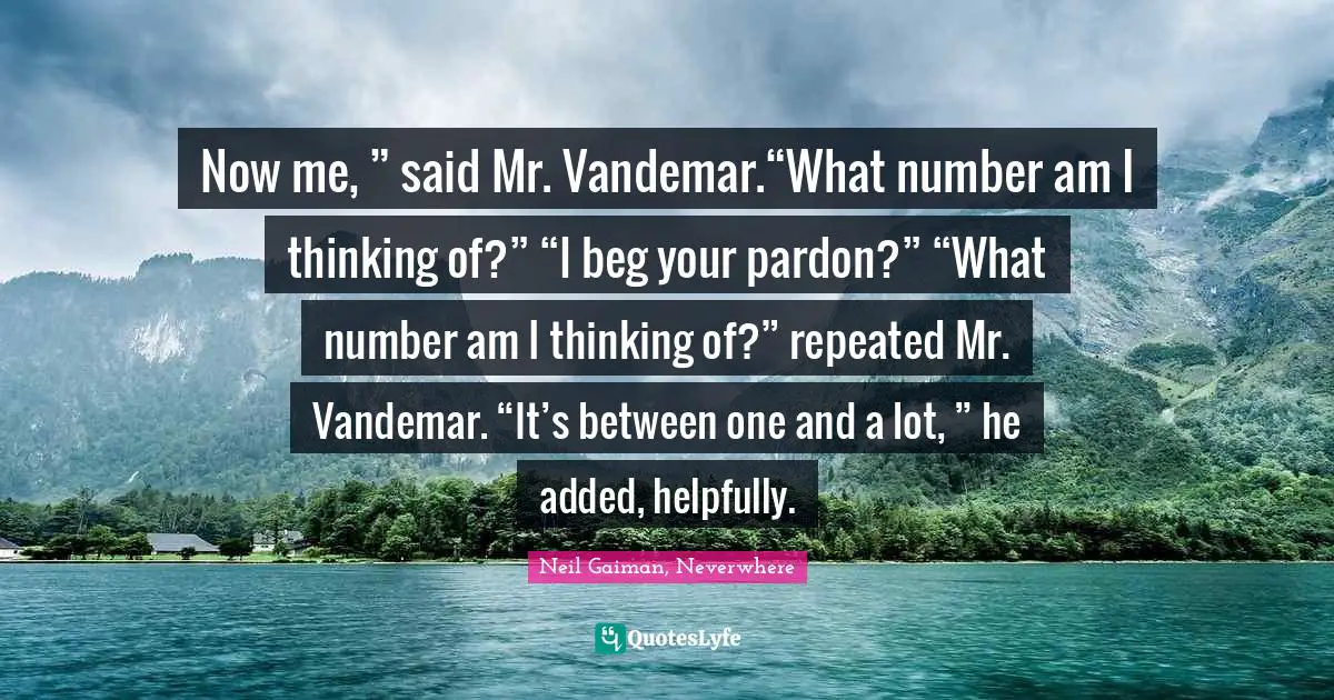 Now me, ” said Mr. Vandemar.“What number am I thinking of?” “I beg your pardon?” “What number am I thinking of?” repeated Mr. Vandemar. “It’s between one and a lot, ” he added, helpfully.