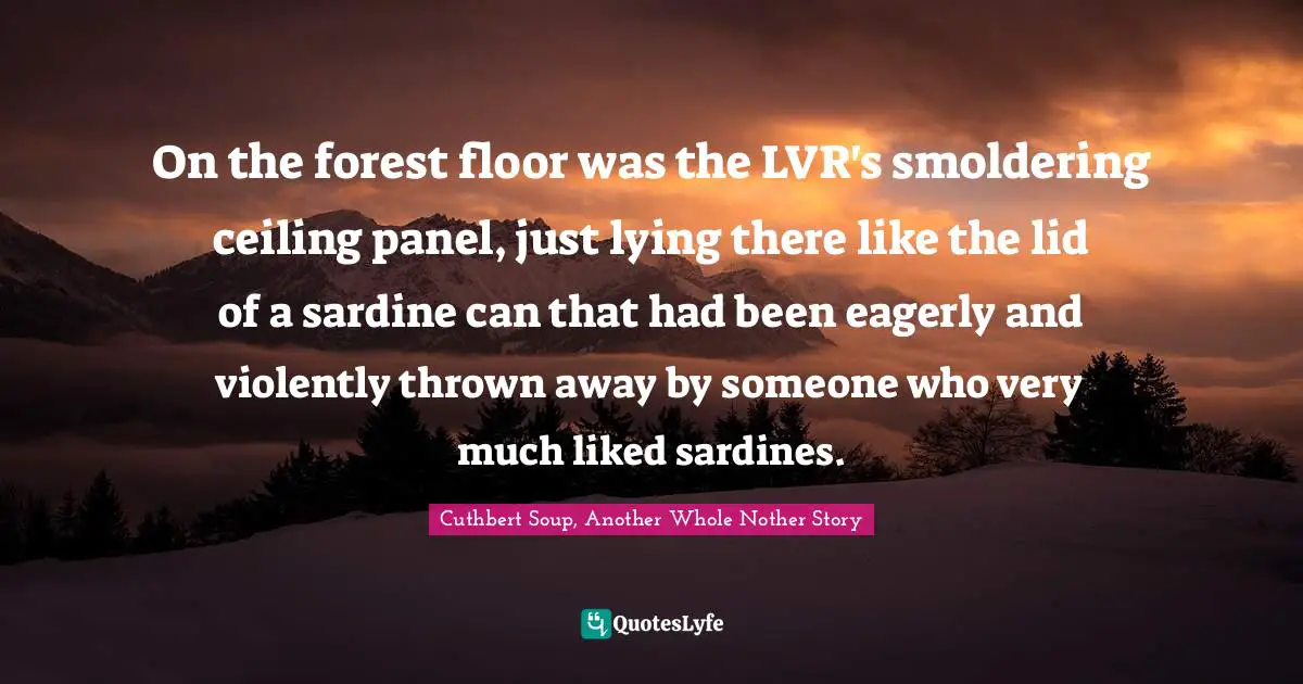On the forest floor was the LVR's smoldering ceiling panel, just lying there like the lid of a sardine can that had been eagerly and violently thrown away by someone who very much liked sardines.