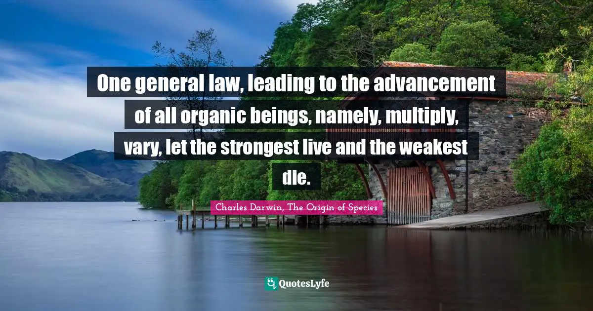 Natural Selection Quotes: "One general law, leading to the advancement of all organic beings, namely, multiply, vary, let the strongest live and the weakest die."