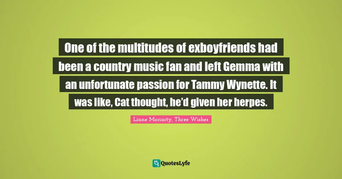 Moriarty Quotes: "One of the multitudes of exboyfriends had been a country music fan and left Gemma with an unfortunate passion for Tammy Wynette. It was like, Cat thought, he’d given her herpes."
