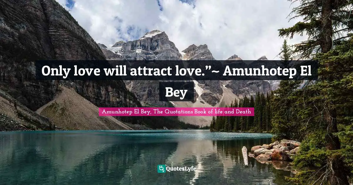 Only love will attract love.”~ Amunhotep El Bey
