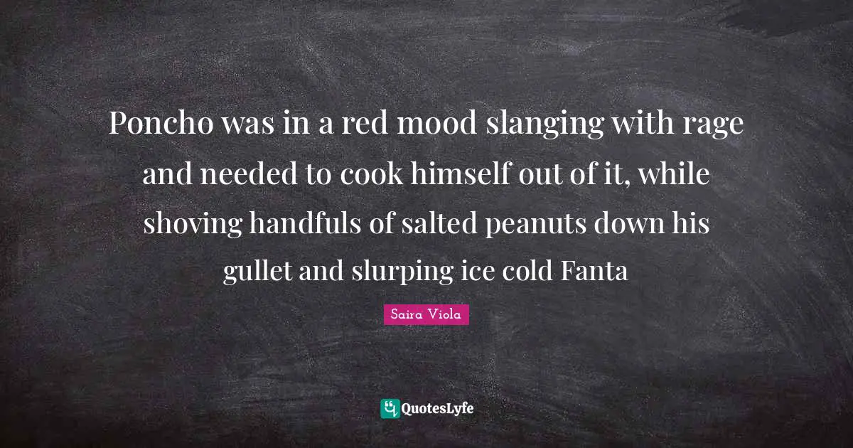 Poncho was in a red mood slanging with rage and needed to cook himself out of it, while shoving handfuls of salted peanuts down his gullet and slurping ice cold Fanta