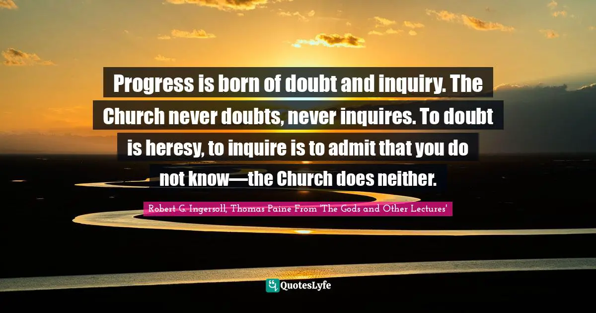 Progress is born of doubt and inquiry. The Church never doubts, never inquires. To doubt is heresy, to inquire is to admit that you do not know—the Church does neither.