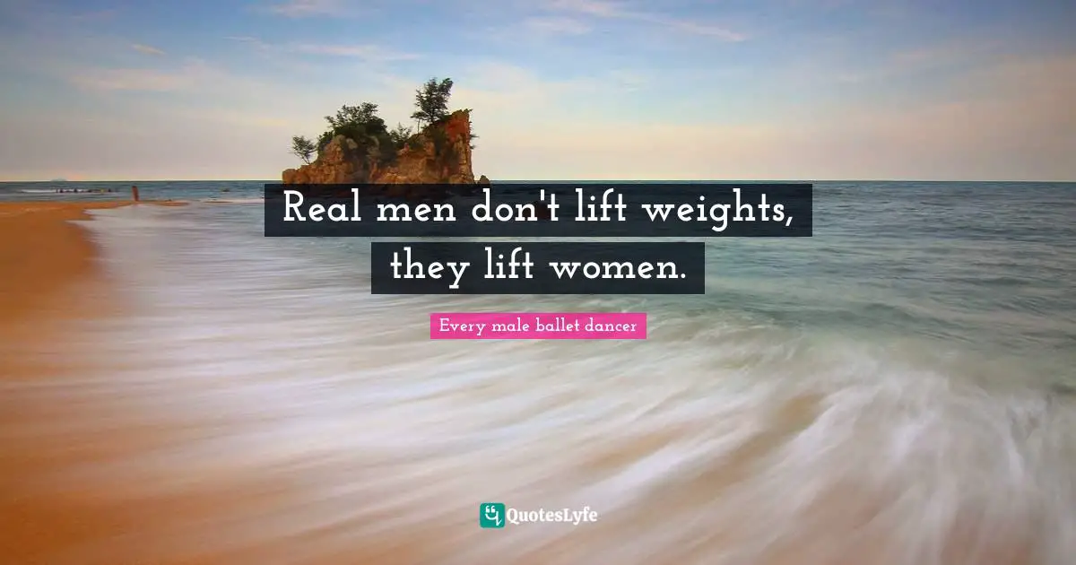 Real men don't lift weights, they lift women.
