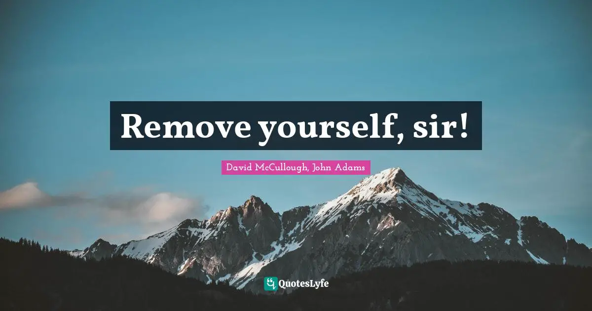 American Revolution Quotes: "Remove yourself, sir!"