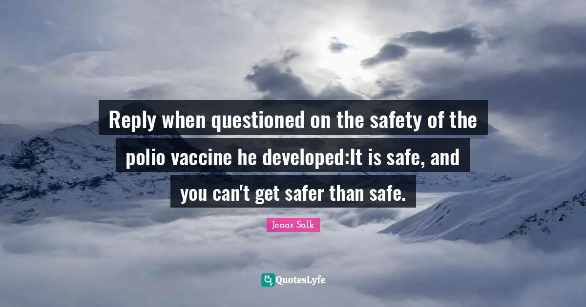 Reply when questioned on the safety of the polio vaccine he developed:It is safe, and you can't get safer than safe.