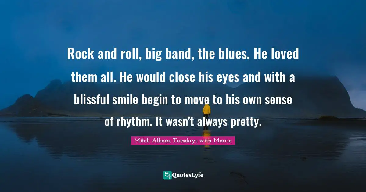 Rock and roll, big band, the blues. He loved them all. He would close his eyes and with a blissful smile begin to move to his own sense of rhythm. It wasn't always pretty.