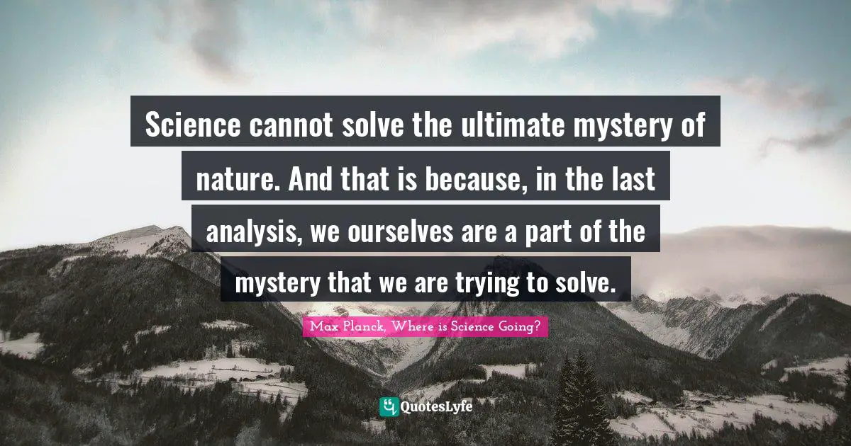 Mystery Quotes: "Science cannot solve the ultimate mystery of nature. And that is because, in the last analysis, we ourselves are a part of the mystery that we are trying to solve."