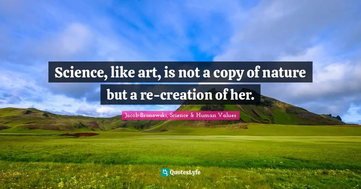 Science, like art, is not a copy of nature but a re-creation of her.